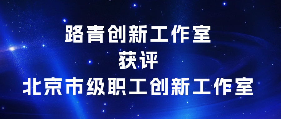 創(chuàng)新驅(qū)動，匠心傳承|路青創(chuàng)新工作室獲評北京市級職工創(chuàng)新工作室